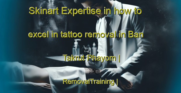 Skinart Expertise in how to excel in tattoo removal in Ban Takrut Phayom | RemovalTraining | RemovalClasses | SkinartTraining-Thailand